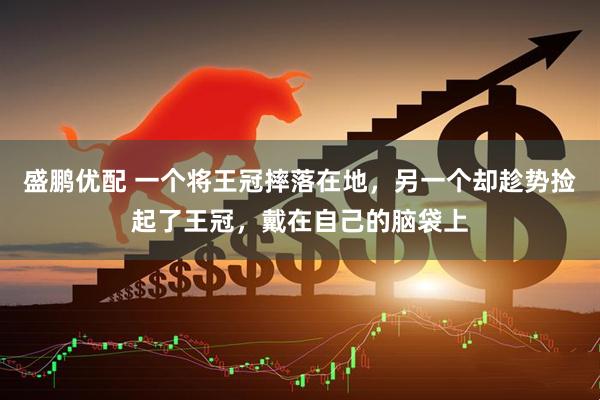 盛鹏优配 一个将王冠摔落在地，另一个却趁势捡起了王冠，戴在自己的脑袋上