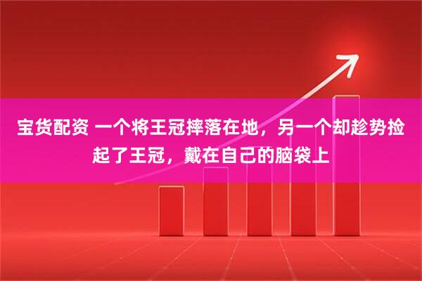 宝货配资 一个将王冠摔落在地，另一个却趁势捡起了王冠，戴在自己的脑袋上