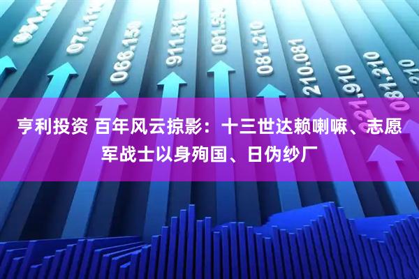 亨利投资 百年风云掠影：十三世达赖喇嘛、志愿军战士以身殉国、日伪纱厂