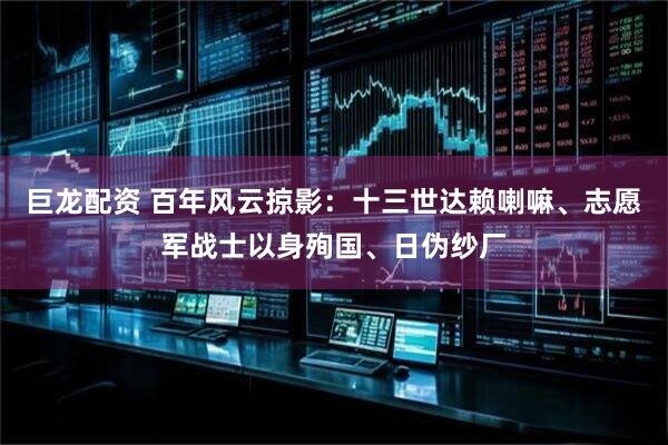 巨龙配资 百年风云掠影：十三世达赖喇嘛、志愿军战士以身殉国、日伪纱厂