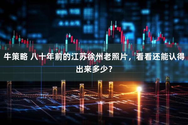 牛策略 八十年前的江苏徐州老照片，看看还能认得出来多少？