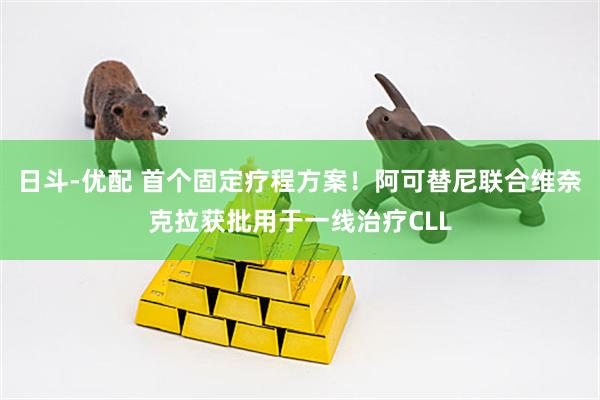 日斗-优配 首个固定疗程方案！阿可替尼联合维奈克拉获批用于一线治疗CLL
