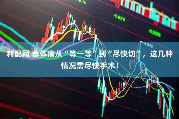 利配网 垂体瘤从“等一等”到“尽快切”，这几种情况需尽快手术！