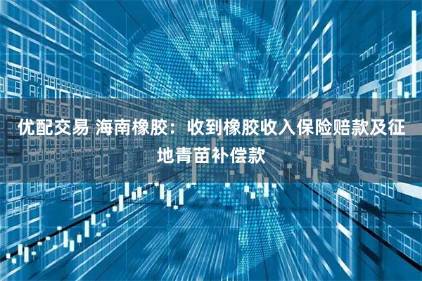 优配交易 海南橡胶：收到橡胶收入保险赔款及征地青苗补偿款