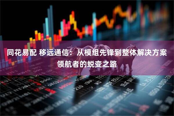 同花易配 移远通信：从模组先锋到整体解决方案领航者的蜕变之路