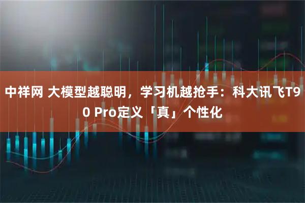 中祥网 大模型越聪明，学习机越抢手：科大讯飞T90 Pro定义「真」个性化
