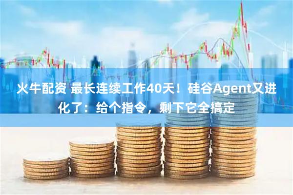 火牛配资 最长连续工作40天！硅谷Agent又进化了：给个指令，剩下它全搞定