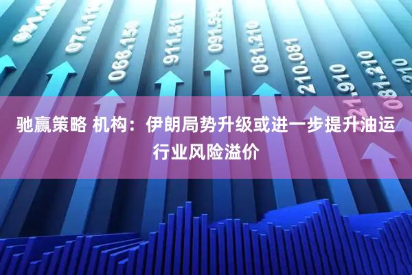 驰赢策略 机构：伊朗局势升级或进一步提升油运行业风险溢价
