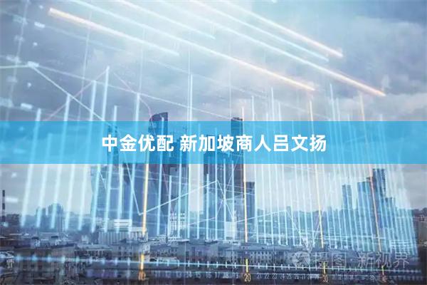中金优配 新加坡商人吕文扬