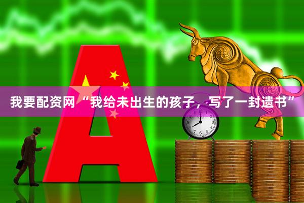 我要配资网 “我给未出生的孩子，写了一封遗书”