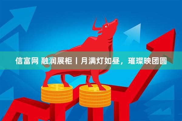 信富网 融润展柜丨月满灯如昼，璀璨映团圆