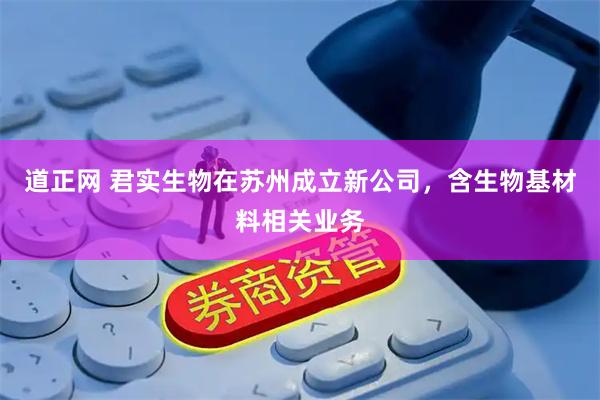 道正网 君实生物在苏州成立新公司，含生物基材料相关业务