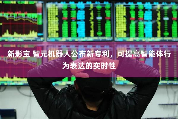 新影宝 智元机器人公布新专利，可提高智能体行为表达的实时性