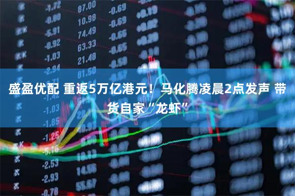 盛盈优配 重返5万亿港元！马化腾凌晨2点发声 带货自家“龙虾”