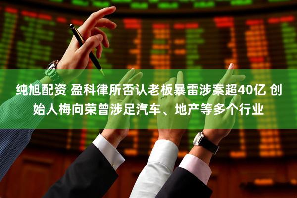 纯旭配资 盈科律所否认老板暴雷涉案超40亿 创始人梅向荣曾涉足汽车、地产等多个行业