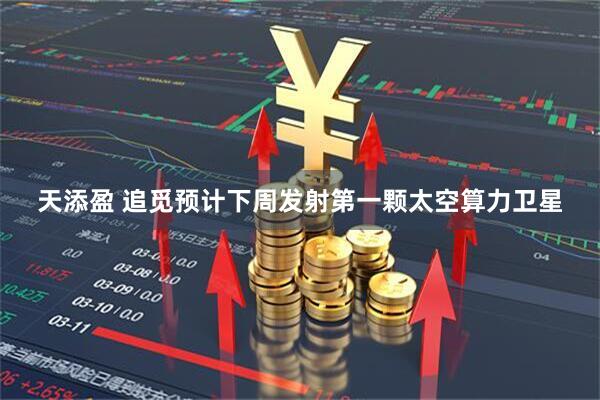 天添盈 追觅预计下周发射第一颗太空算力卫星