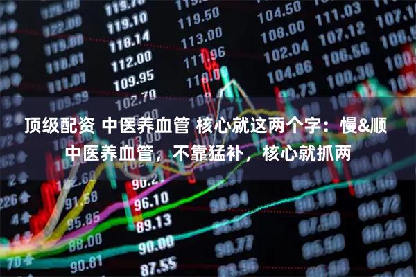 顶级配资 中医养血管 核心就这两个字：慢&顺 中医养血管，不靠猛补，核心就抓两
