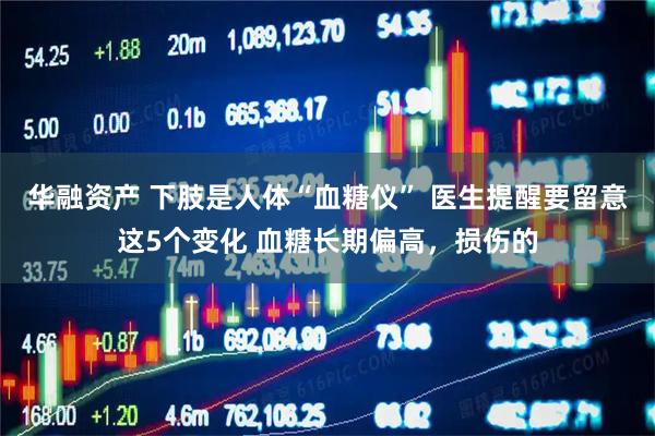 华融资产 下肢是人体“血糖仪” 医生提醒要留意这5个变化 血糖长期偏高，损伤的