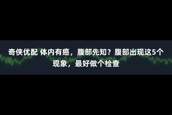 奇侠优配 体内有癌，腹部先知？腹部出现这5个现象，最好做个检查