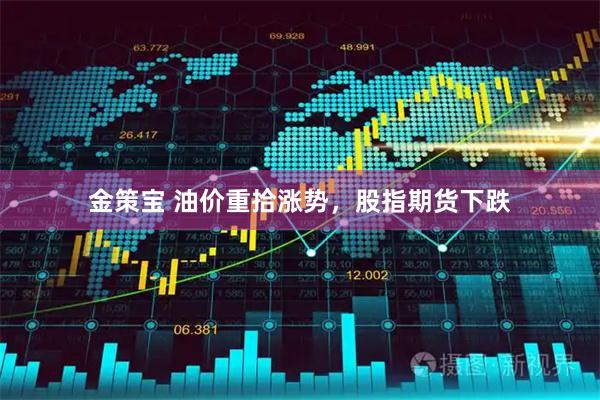 金策宝 油价重拾涨势，股指期货下跌