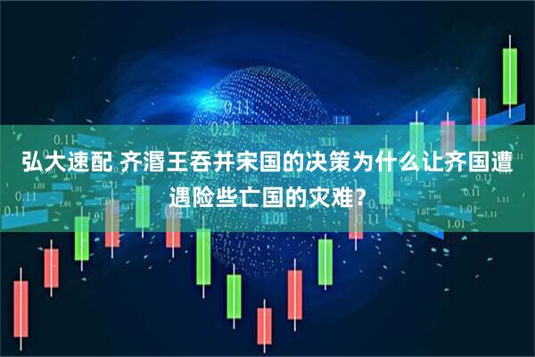 弘大速配 齐湣王吞并宋国的决策为什么让齐国遭遇险些亡国的灾难？