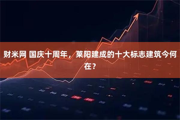 财米网 国庆十周年，莱阳建成的十大标志建筑今何在？