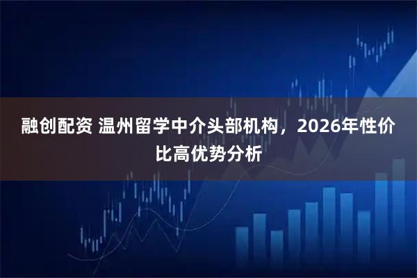 融创配资 温州留学中介头部机构，2026年性价比高优势分析