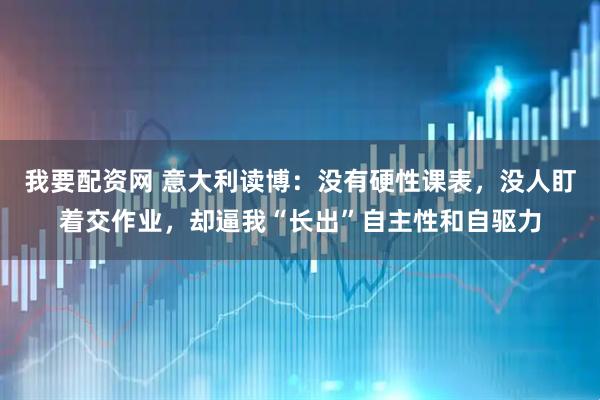 我要配资网 意大利读博：没有硬性课表，没人盯着交作业，却逼我“长出”自主性和自驱力