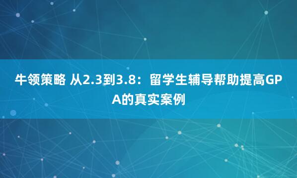 牛领策略 从2.3到3.8：留学生辅导帮助提高GPA的真实案例