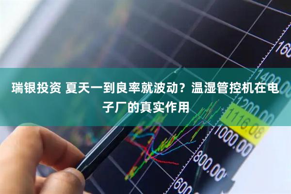 瑞银投资 夏天一到良率就波动？温湿管控机在电子厂的真实作用
