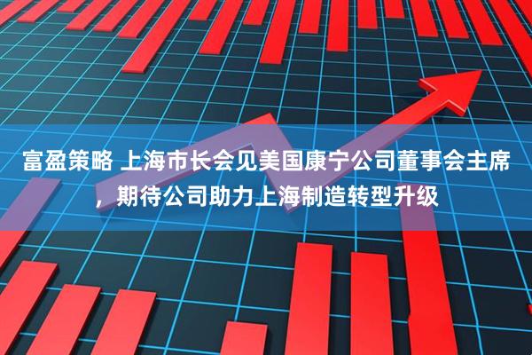富盈策略 上海市长会见美国康宁公司董事会主席，期待公司助力上海制造转型升级