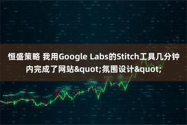 恒盛策略 我用Google Labs的Stitch工具几分钟内完成了网站"氛围设计"