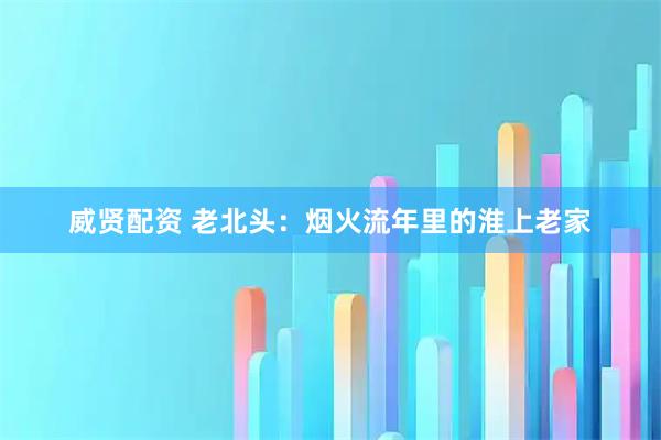 威贤配资 老北头：烟火流年里的淮上老家