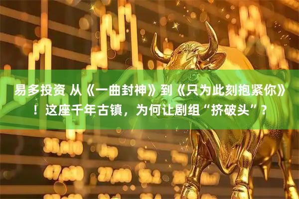易多投资 从《一曲封神》到《只为此刻抱紧你》！这座千年古镇，为何让剧组“挤破头”？