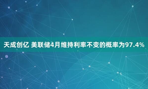 天成创亿 美联储4月维持利率不变的概率为97.4%