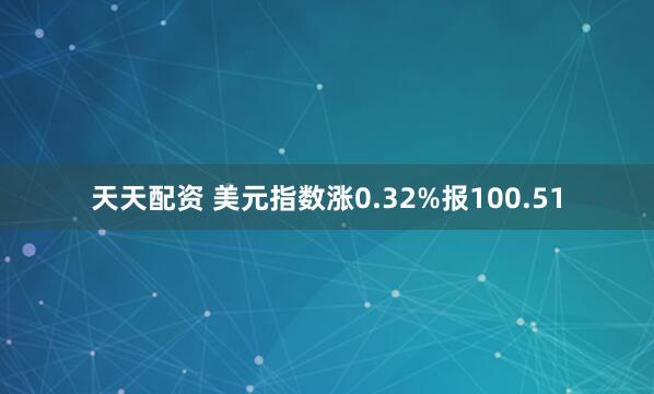 天天配资 美元指数涨0.32%报100.51