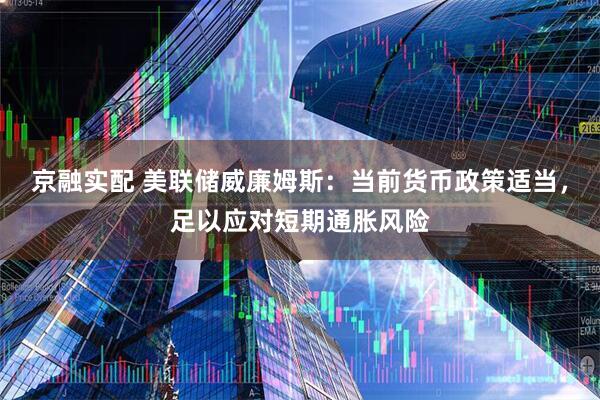 京融实配 美联储威廉姆斯：当前货币政策适当，足以应对短期通胀风险