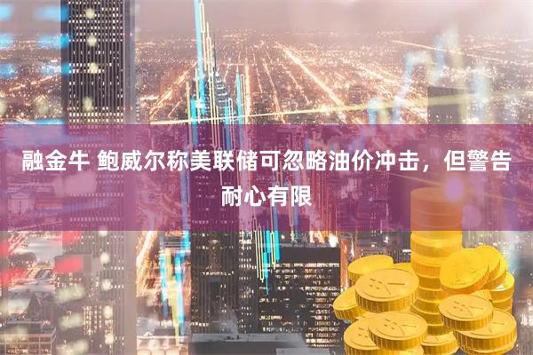 融金牛 鲍威尔称美联储可忽略油价冲击，但警告耐心有限