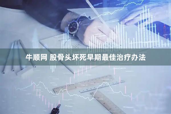 牛顺网 股骨头坏死早期最佳治疗办法