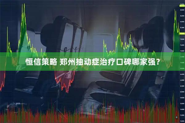恒信策略 郑州抽动症治疗口碑哪家强？