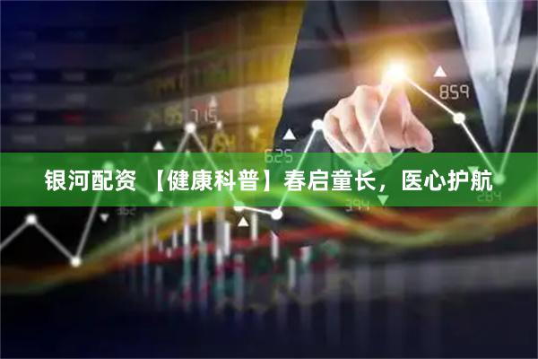 银河配资 【健康科普】春启童长,医心护航