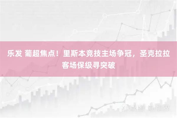 乐发 葡超焦点!里斯本竞技主场争冠,圣克拉拉客场保级寻突破