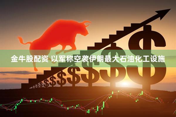 金牛股配资 以军称空袭伊朗最大石油化工设施