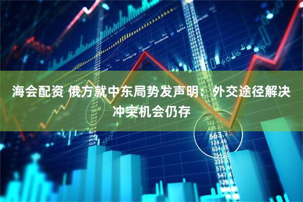 海会配资 俄方就中东局势发声明:外交途径解决冲突机会仍存