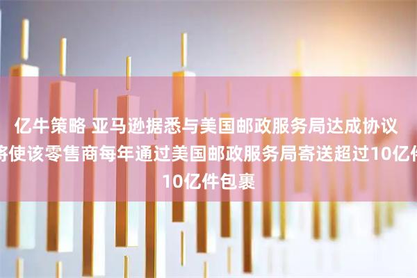 亿牛策略 亚马逊据悉与美国邮政服务局达成协议 预计将使该零售商每年通过美国邮政服务局寄送超过10亿件包裹