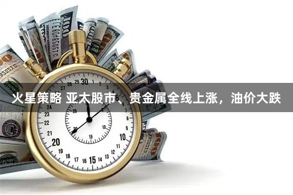 火星策略 亚太股市、贵金属全线上涨，油价大跌