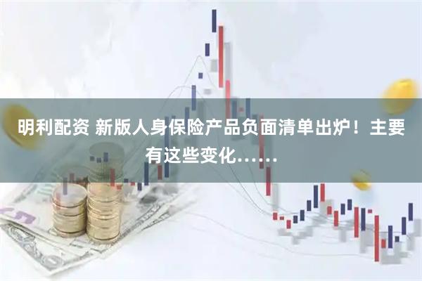 明利配资 新版人身保险产品负面清单出炉!主要有这些变化……