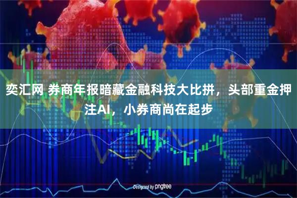 奕汇网 券商年报暗藏金融科技大比拼，头部重金押注AI，小券商尚在起步