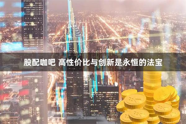 股配咖吧 高性价比与创新是永恒的法宝
