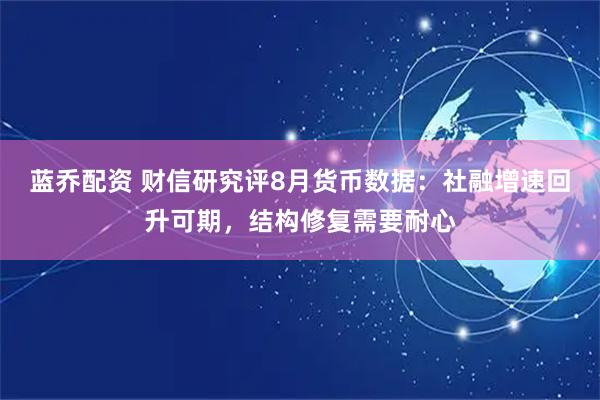 蓝乔配资 财信研究评8月货币数据：社融增速回升可期，结构修复需要耐心